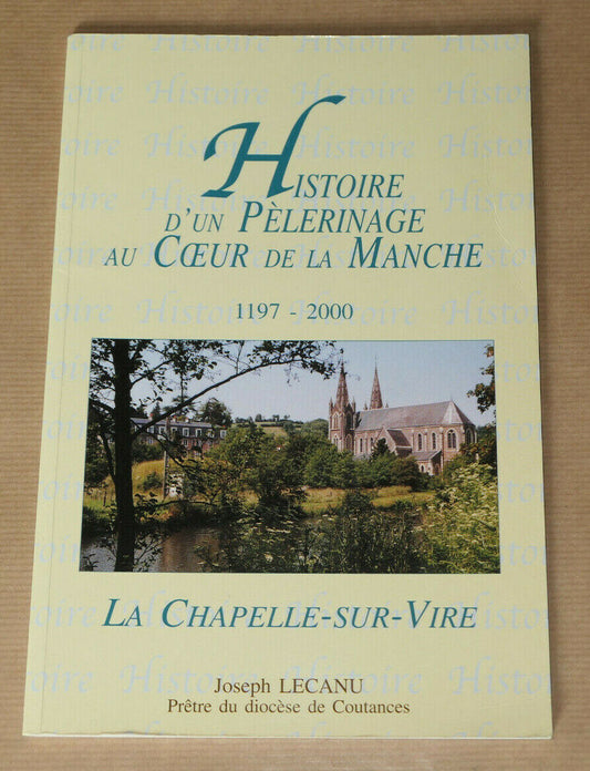 LA CHAPELLE-SUR-VIRE / HISTOIRE D'UN PELERINAGE AU COEUR DE LA MANCHE 1197-2000